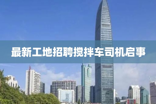 最新工地招聘攪拌車(chē)司機(jī)啟事