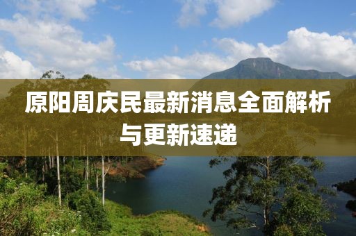 原陽(yáng)周慶民最新消息全面解析與更新速遞