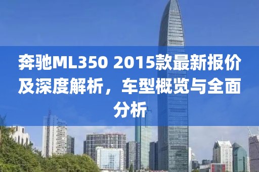 奔馳ML350 2015款最新報價及深度解析，車型概覽與全面分析