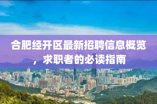 合肥經(jīng)開區(qū)最新招聘信息概覽，求職者的必讀指南