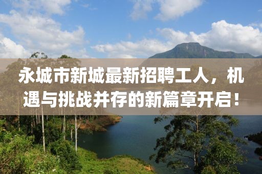 永城市新城最新招聘工人，機遇與挑戰(zhàn)并存的新篇章開啟！