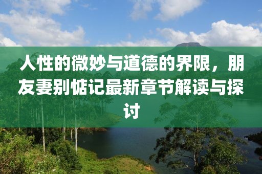 人性的微妙與道德的界限，朋友妻別惦記最新章節(jié)解讀與探討
