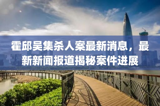 霍邱吳集殺人案最新消息，最新新聞報(bào)道揭秘案件進(jìn)展