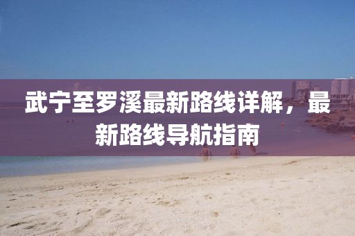 武寧至羅溪最新路線詳解，最新路線導航指南
