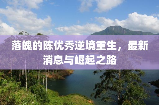 落魄的陳優(yōu)秀逆境重生，最新消息與崛起之路