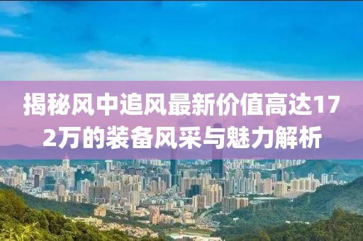 揭秘風(fēng)中追風(fēng)最新價(jià)值高達(dá)172萬(wàn)的裝備風(fēng)采與魅力解析
