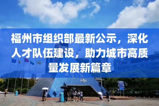 福州市組織部最新公示，深化人才隊(duì)伍建設(shè)，助力城市高質(zhì)量發(fā)展新篇章