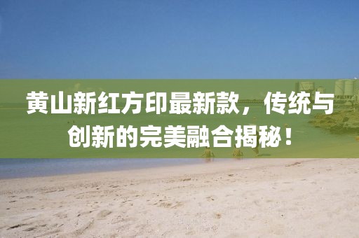 黃山新紅方印最新款，傳統(tǒng)與創(chuàng)新的完美融合揭秘！