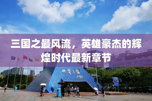 三國(guó)之最風(fēng)流，英雄豪杰的輝煌時(shí)代最新章節(jié)