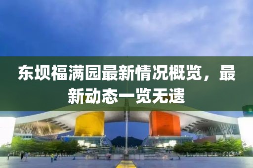 東壩福滿園最新情況概覽，最新動(dòng)態(tài)一覽無(wú)遺