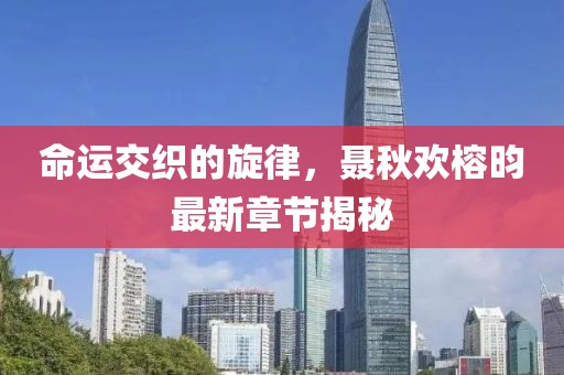 命運(yùn)交織的旋律，聶秋歡榕昀最新章節(jié)揭秘