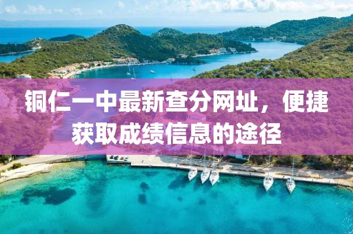銅仁一中最新查分網(wǎng)址，便捷獲取成績信息的途徑