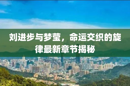 劉進步與夢瑩，命運交織的旋律最新章節(jié)揭秘
