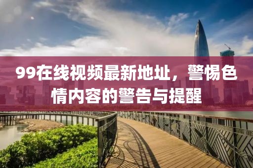 99在線視頻最新地址，警惕色情內(nèi)容的警告與提醒