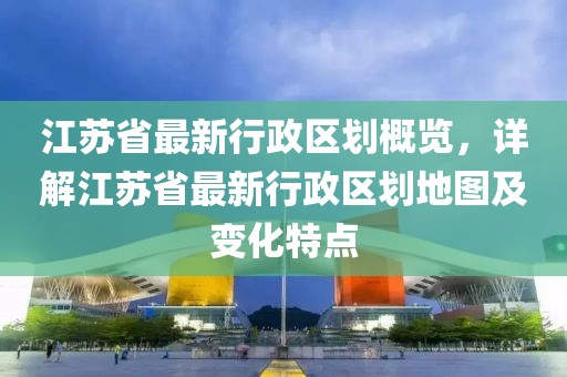 江蘇省最新行政區(qū)劃概覽，詳解江蘇省最新行政區(qū)劃地圖及變化特點(diǎn)
