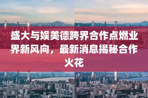 盛大與娛美德跨界合作點(diǎn)燃業(yè)界新風(fēng)向，最新消息揭秘合作火花