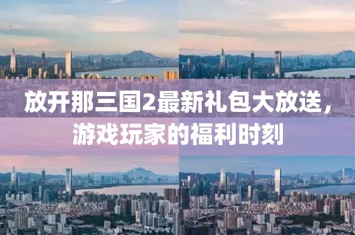 放開那三國2最新禮包大放送，游戲玩家的福利時刻