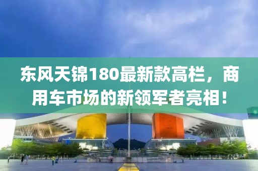 東風(fēng)天錦180最新款高欄，商用車市場(chǎng)的新領(lǐng)軍者亮相！