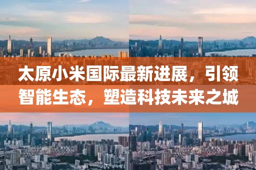 太原小米國(guó)際最新進(jìn)展，引領(lǐng)智能生態(tài)，塑造科技未來(lái)之城