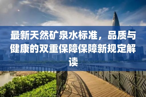 最新天然礦泉水標(biāo)準(zhǔn)，品質(zhì)與健康的雙重保障保障新規(guī)定解讀