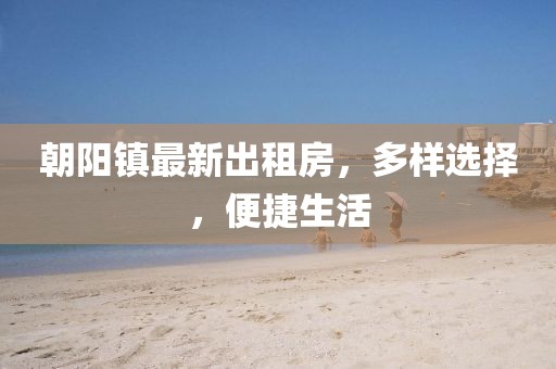 朝陽鎮(zhèn)最新出租房，多樣選擇，便捷生活