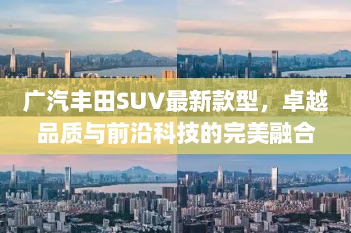 廣汽豐田SUV最新款型，卓越品質(zhì)與前沿科技的完美融合