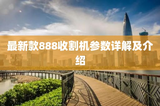 最新款888收割機參數詳解及介紹