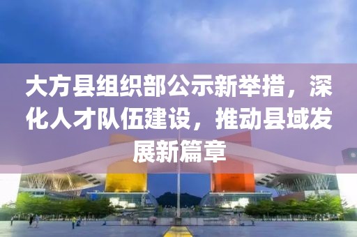 大方縣組織部公示新舉措，深化人才隊(duì)伍建設(shè)，推動(dòng)縣域發(fā)展新篇章
