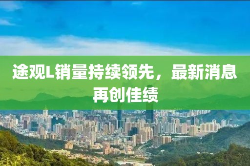途觀L銷量持續(xù)領(lǐng)先，最新消息再創(chuàng)佳績(jī)