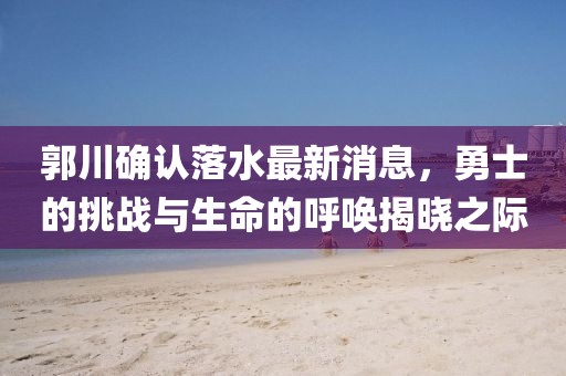 郭川確認(rèn)落水最新消息，勇士的挑戰(zhàn)與生命的呼喚揭曉之際