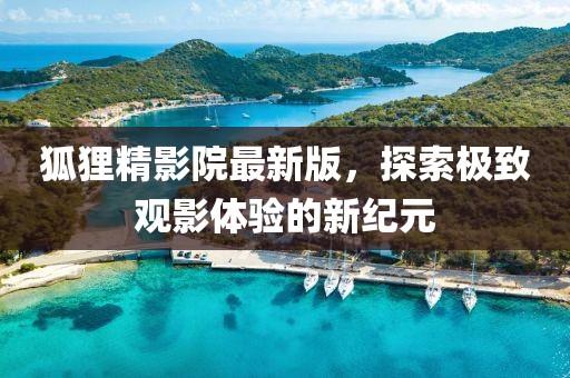 狐貍精影院最新版，探索極致觀影體驗(yàn)的新紀(jì)元