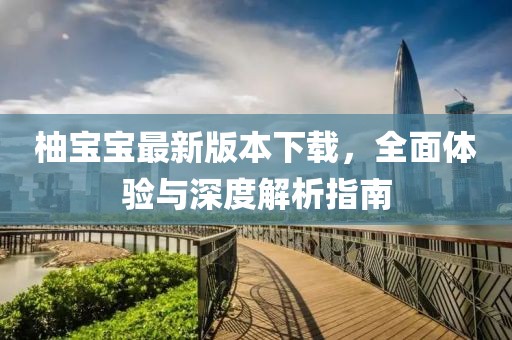 柚寶寶最新版本下載，全面體驗(yàn)與深度解析指南