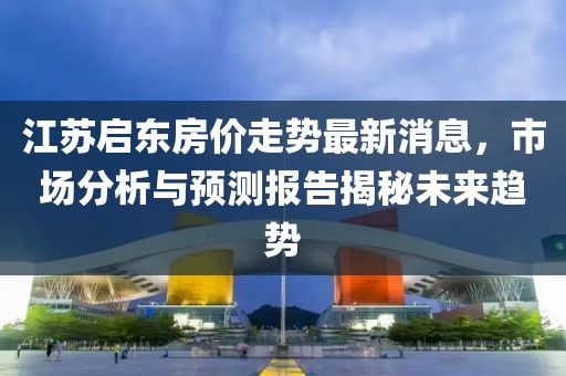 江蘇啟東房價走勢最新消息，市場分析與預(yù)測報告揭秘未來趨勢