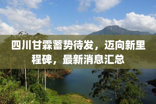 四川甘霖蓄勢待發(fā)，邁向新里程碑，最新消息匯總