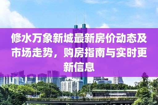修水萬象新城最新房價動態(tài)及市場走勢，購房指南與實(shí)時更新信息