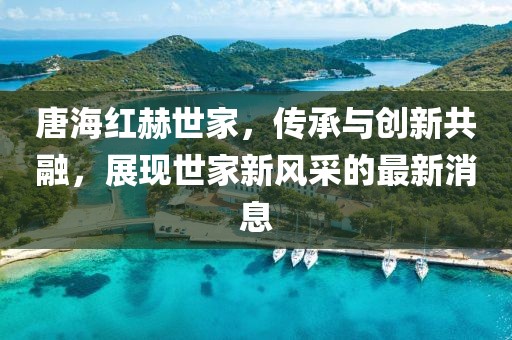 唐海紅赫世家，傳承與創(chuàng)新共融，展現(xiàn)世家新風采的最新消息