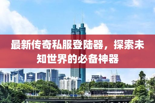 最新傳奇私服登陸器，探索未知世界的必備神器