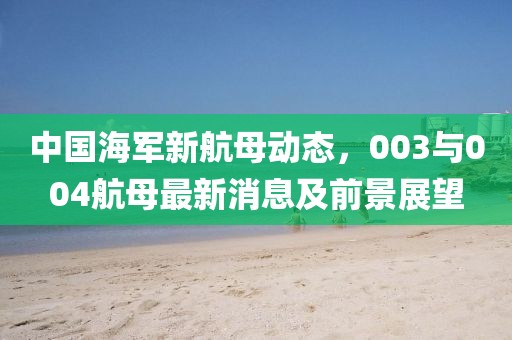 中國(guó)海軍新航母動(dòng)態(tài)，003與004航母最新消息及前景展望