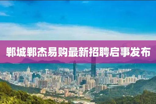 鄲城鄲杰易購最新招聘啟事發(fā)布