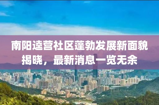 南陽逵營社區(qū)蓬勃發(fā)展新面貌揭曉，最新消息一覽無余