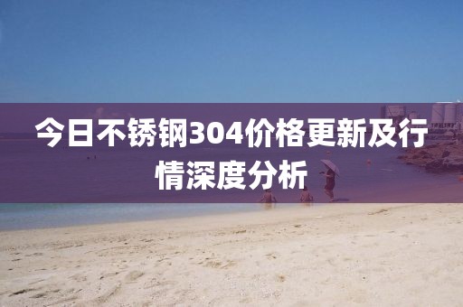 今日不銹鋼304價格更新及行情深度分析