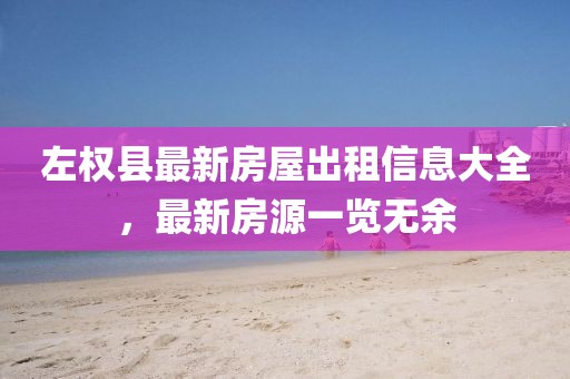 左權(quán)縣最新房屋出租信息大全，最新房源一覽無(wú)余