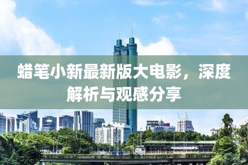 蠟筆小新最新版大電影，深度解析與觀感分享
