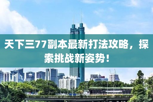 天下三77副本最新打法攻略，探索挑戰(zhàn)新姿勢！
