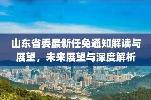 山東省委最新任免通知解讀與展望，未來(lái)展望與深度解析