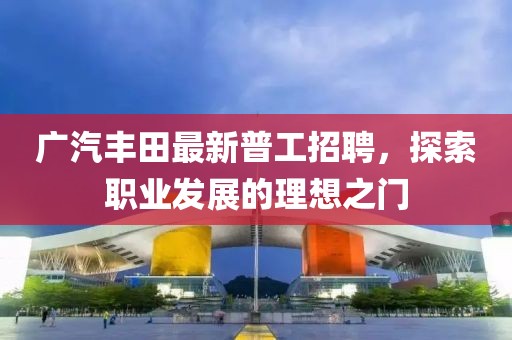 廣汽豐田最新普工招聘，探索職業(yè)發(fā)展的理想之門