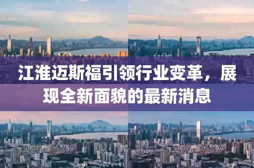 江淮邁斯福引領(lǐng)行業(yè)變革，展現(xiàn)全新面貌的最新消息