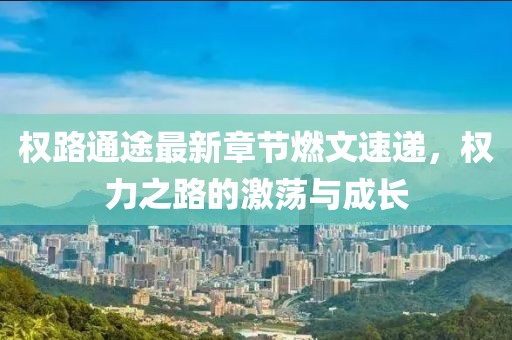 權(quán)路通途最新章節(jié)燃文速遞，權(quán)力之路的激蕩與成長(zhǎng)