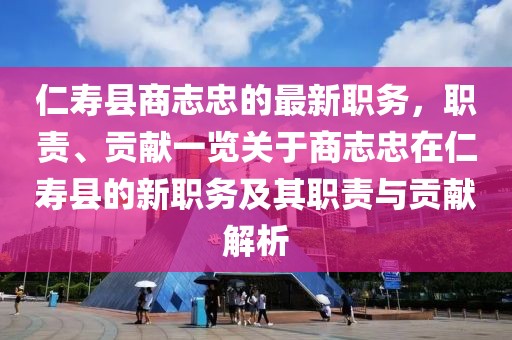 仁壽縣商志忠的最新職務(wù)，職責(zé)、貢獻(xiàn)一覽關(guān)于商志忠在仁壽縣的新職務(wù)及其職責(zé)與貢獻(xiàn)解析