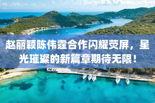 趙麗穎陳偉霆合作閃耀熒屏，星光璀璨的新篇章期待無限！